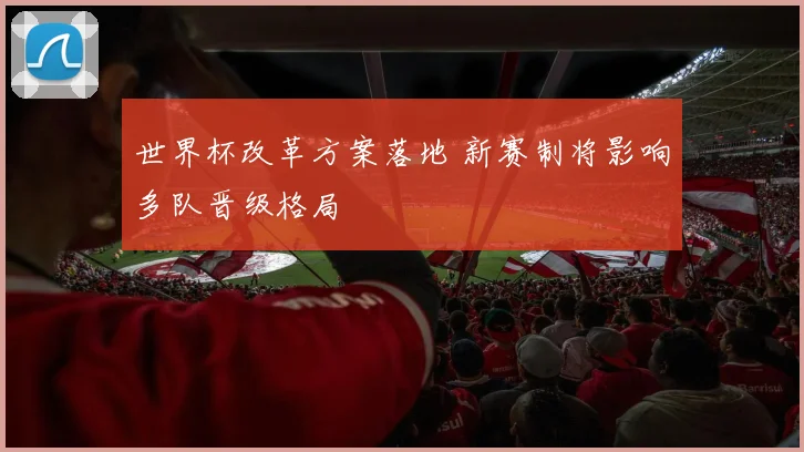世界杯改革方案落地 新赛制将影响多队晋级格局