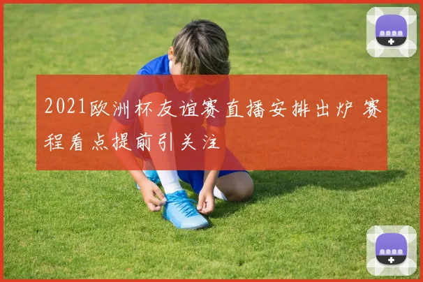 2021欧洲杯友谊赛直播安排出炉 赛程看点提前引关注