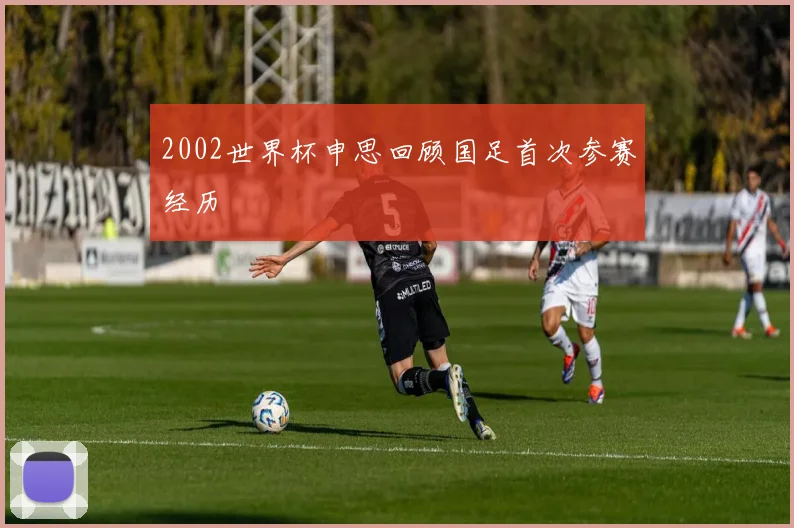 2002世界杯申思回顾国足首次参赛经历