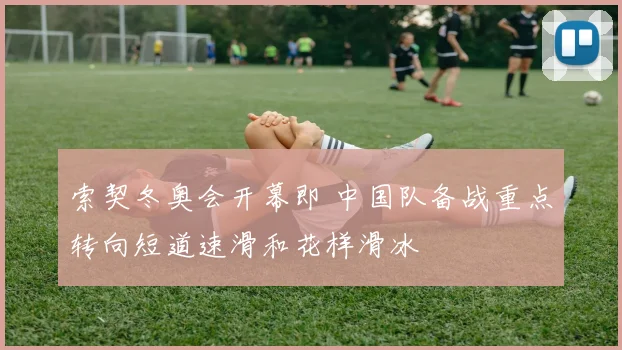 索契冬奥会开幕即 中国队备战重点转向短道速滑和花样滑冰