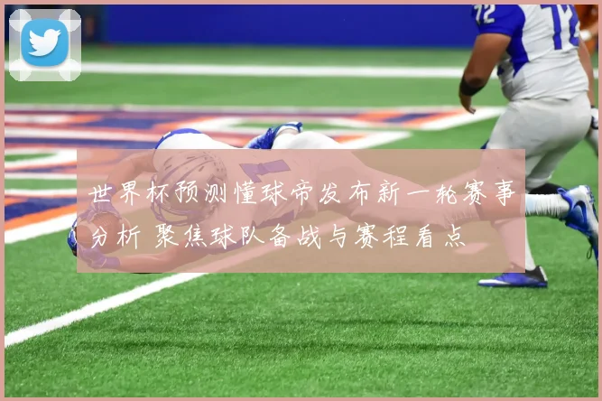 世界杯预测懂球帝发布新一轮赛事分析 聚焦球队备战与赛程看点