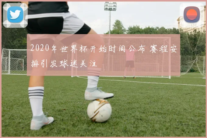 2020年世界杯开始时间公布 赛程安排引发球迷关注