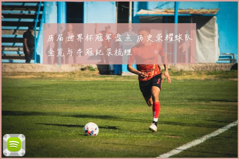历届世界杯冠军盘点 历史荣耀球队全览与夺冠纪录梳理
