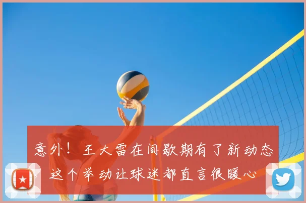 意外！王大雷在间歇期有了新动态，这个举动让球迷都直言很暖心
