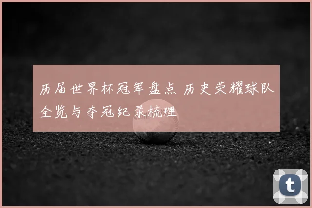 历届世界杯冠军盘点 历史荣耀球队全览与夺冠纪录梳理